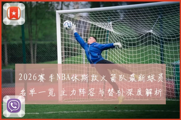 2026赛季NBA休斯敦火箭队最新球员名单一览 主力阵容与替补深度解析