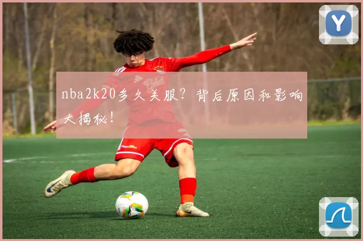 nba2k20多久关服?背后原因和影响大揭秘!