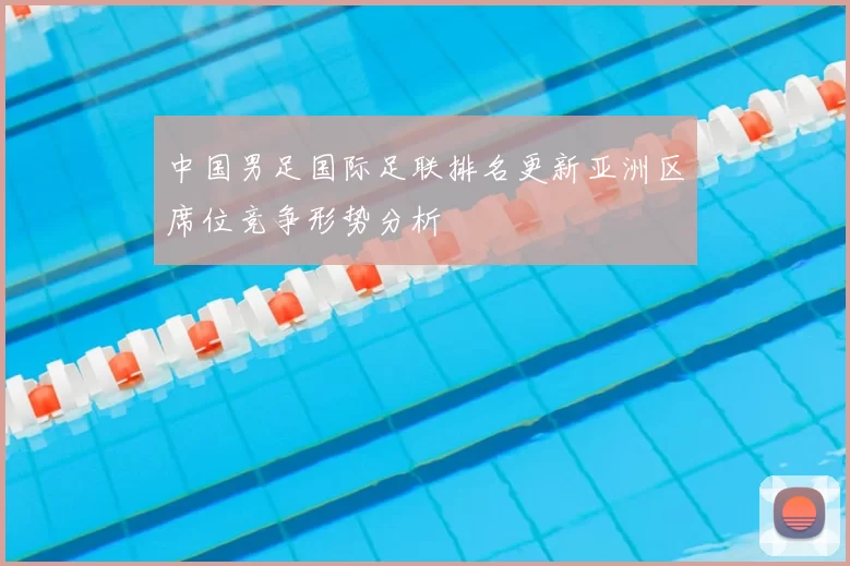中国男足国际足联排名更新亚洲区席位竞争形势分析