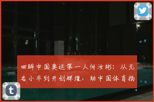 回眸中国奥运第一人何汝彬：从无名小卒到开创辉煌，助中国体育扬帆世界