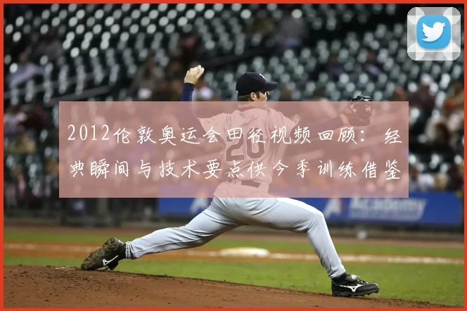 2012伦敦奥运会田径视频回顾：经典瞬间与技术要点供今季训练借鉴