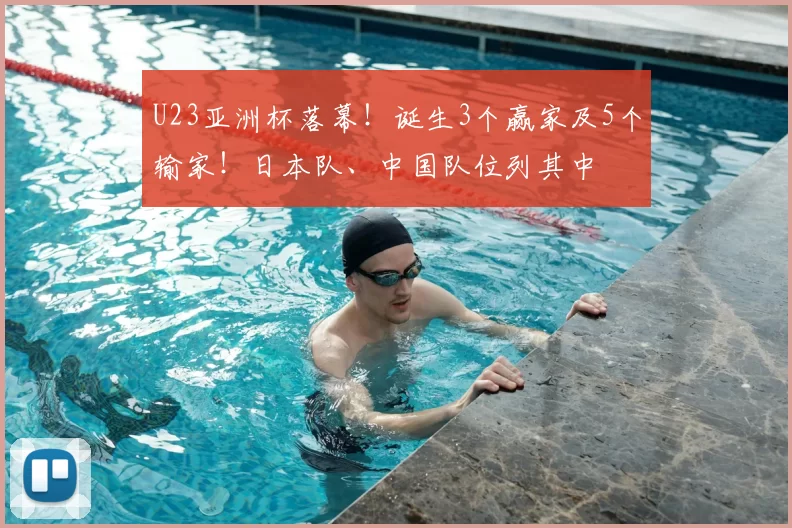 U23亚洲杯落幕!诞生3个赢家及5个输家!日本队、中国队位列其中