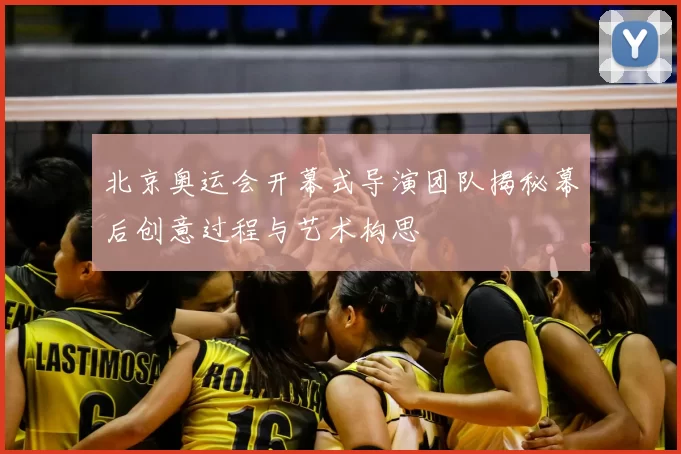 北京奥运会开幕式导演团队揭秘幕后创意过程与艺术构思