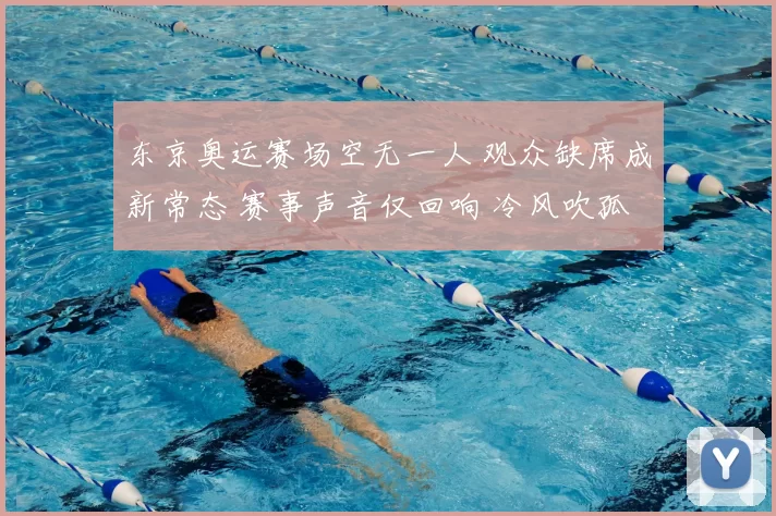 东京奥运赛场空无一人 观众缺席成新常态 赛事声音仅回响 冷风吹孤影