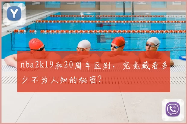 nba2k19和20周年区别，究竟藏着多少不为人知的秘密？