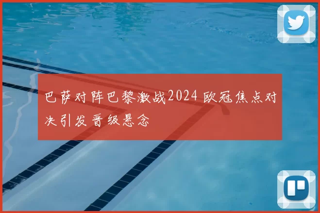 巴萨对阵巴黎激战2024 欧冠焦点对决引发晋级悬念