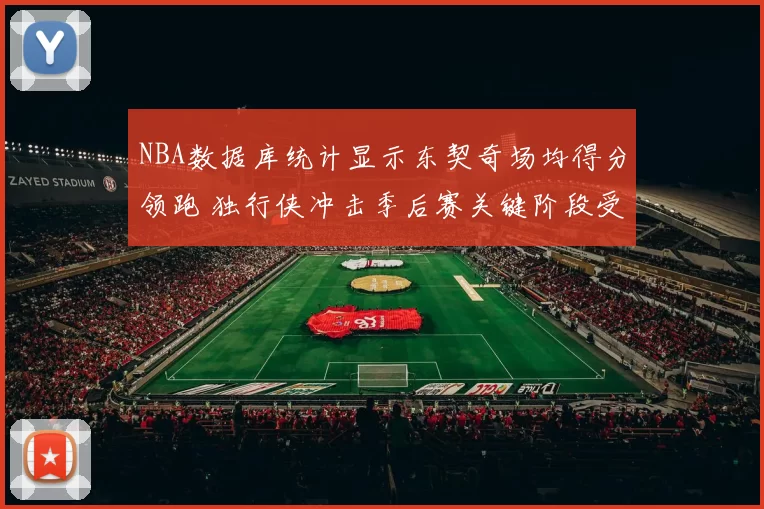 NBA数据库统计显示东契奇场均得分领跑 独行侠冲击季后赛关键阶段受关注