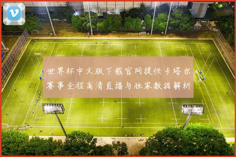世界杯中文版下载官网提供卡塔尔赛事全程高清直播与独家数据解析