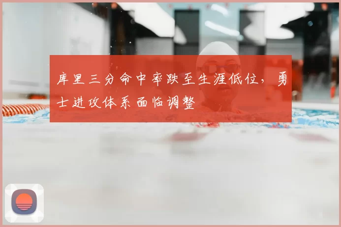 库里三分命中率跌至生涯低位，勇士进攻体系面临调整