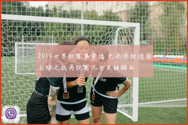 2014世界杯赛事重播 巴西惨败德国七球之战再现赛况与关键瞬间