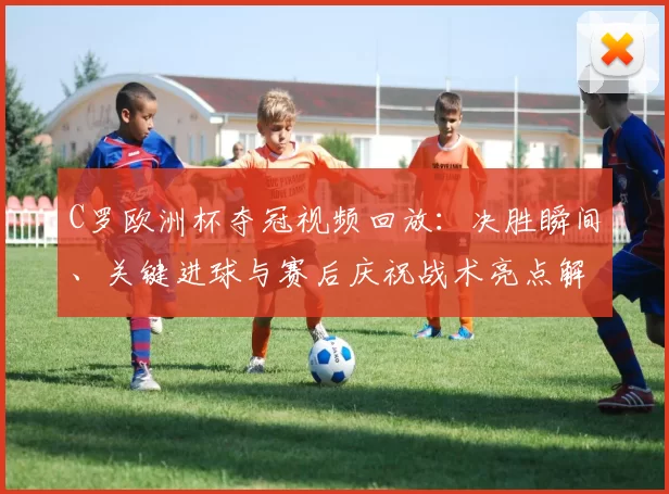 C罗欧洲杯夺冠视频回放:决胜瞬间、关键进球与赛后庆祝战术亮点解析