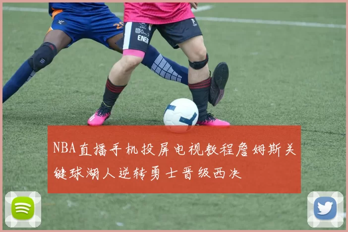 NBA直播手机投屏电视教程詹姆斯关键球湖人逆转勇士晋级西决