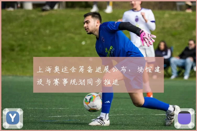 上海奥运会筹备进展公布，场馆建设与赛事规划同步推进