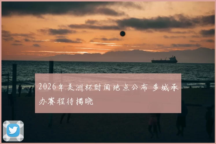 2026年美洲杯时间地点公布 多城承办赛程待揭晓