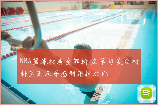 NBA篮球材质全解析 皮革与复合材料区别及手感耐用性对比