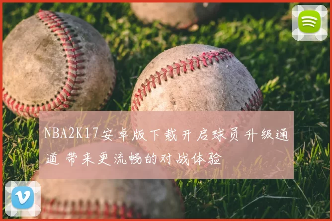 NBA2K17安卓版下载开启球员升级通道 带来更流畅的对战体验