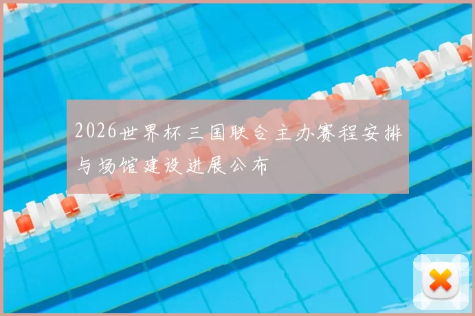 2026世界杯三国联合主办赛程安排与场馆建设进展公布