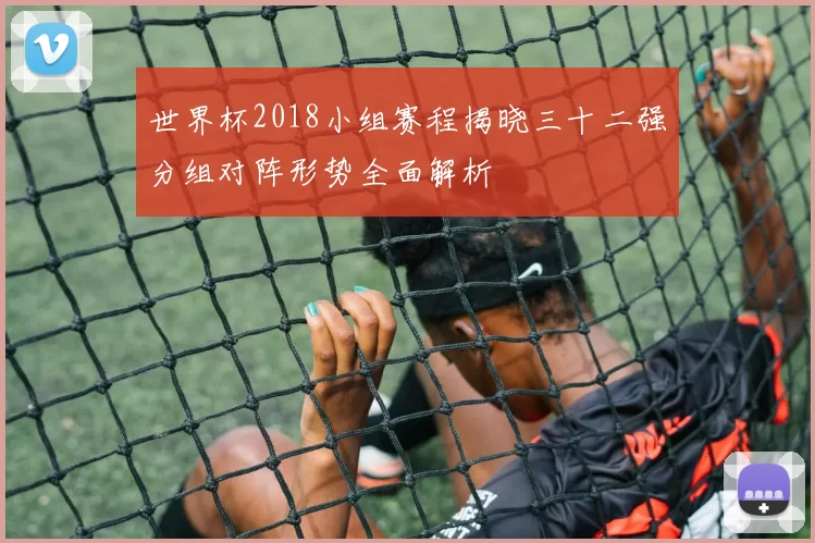 世界杯2018小组赛程揭晓三十二强分组对阵形势全面解析