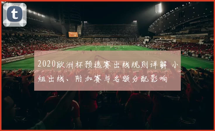 2020欧洲杯预选赛出线规则详解 小组出线、附加赛与名额分配影响