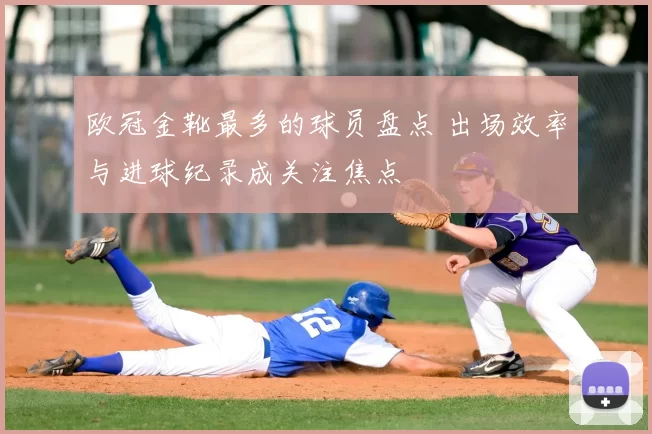 欧冠金靴最多的球员盘点 出场效率与进球纪录成关注焦点