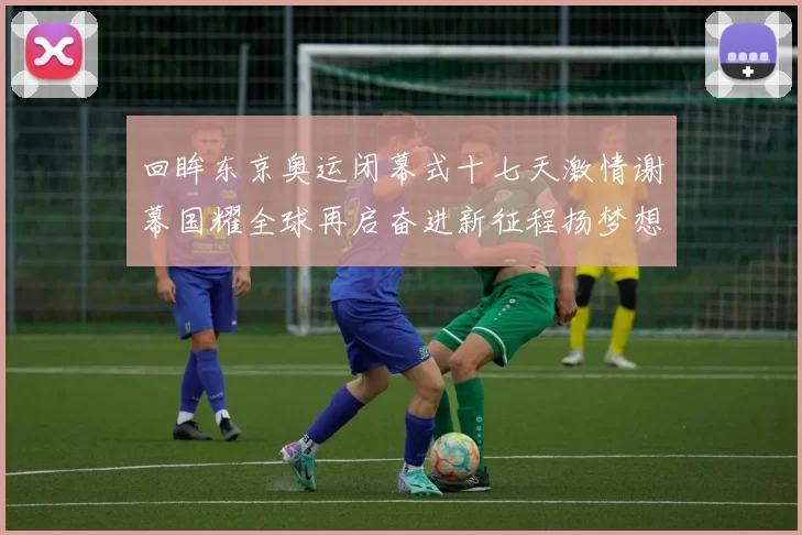 回眸东京奥运闭幕式十七天激情谢幕国耀全球再启奋进新征程扬梦想