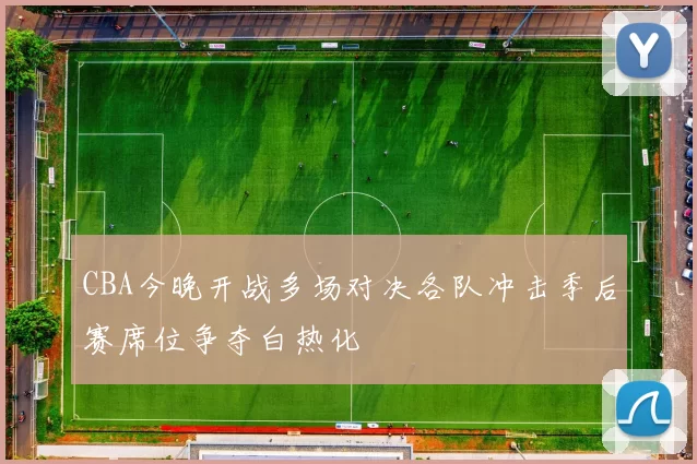 CBA今晚开战多场对决各队冲击季后赛席位争夺白热化