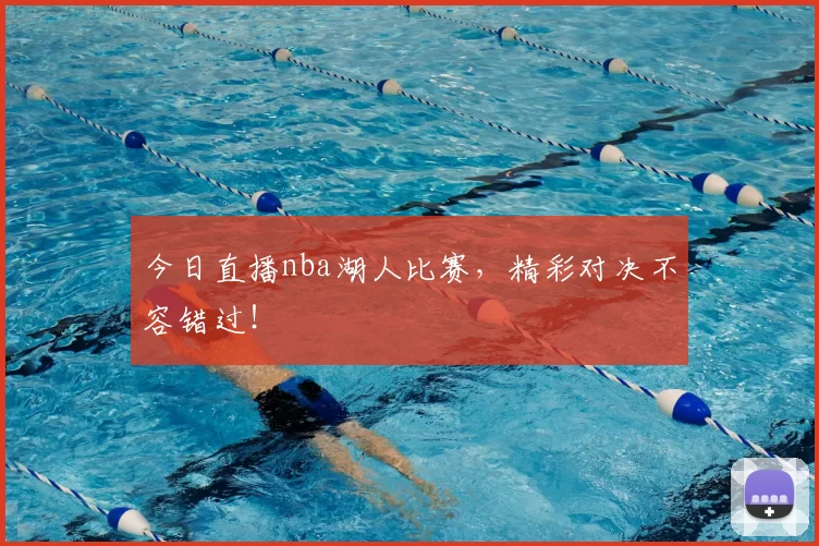 今日直播nba湖人比赛，精彩对决不容错过！