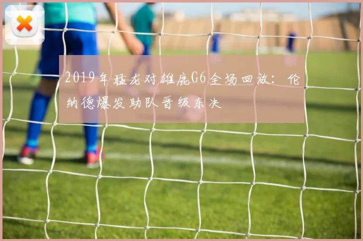 2019年猛龙对雄鹿G6全场回放：伦纳德爆发助队晋级东决