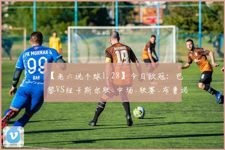 【老六说个球1.28】今日欧冠：巴黎VS纽卡斯尔联_中场_联赛_布鲁诺·