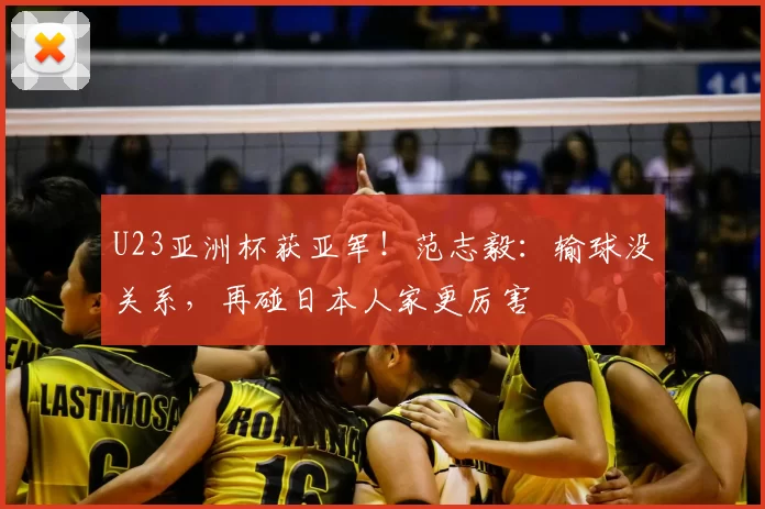 U23亚洲杯获亚军！范志毅：输球没关系，再碰日本人家更厉害