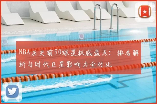 NBA历史前50球星权威盘点:排名解析与时代巨星影响力全对比