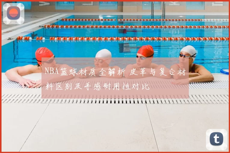 NBA篮球材质全解析 皮革与复合材料区别及手感耐用性对比