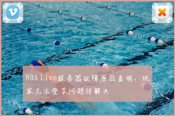 NBA Live服务器故障原因查明，玩家无法登录问题待解决