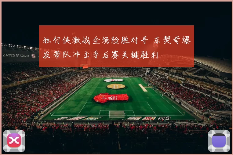 独行侠激战全场险胜对手 东契奇爆发带队冲击季后赛关键胜利