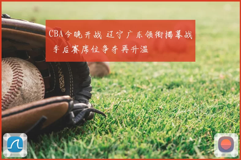 CBA今晚开战 辽宁广东领衔揭幕战 季后赛席位争夺再升温