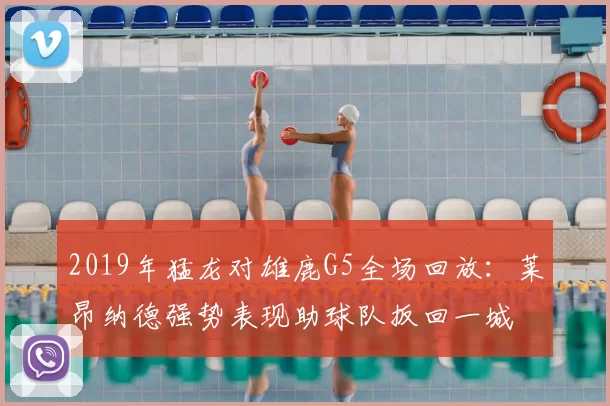 2019年猛龙对雄鹿G5全场回放：莱昂纳德强势表现助球队扳回一城