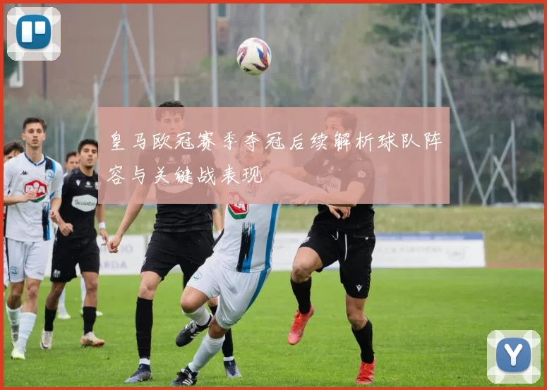 皇马欧冠赛季夺冠后续解析球队阵容与关键战表现