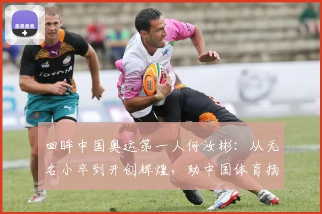 回眸中国奥运第一人何汝彬：从无名小卒到开创辉煌，助中国体育扬帆世界