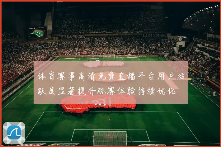 体育赛事高清免费直播平台用户活跃度显著提升观赛体验持续优化