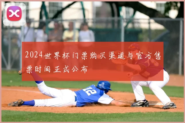 2024世界杯门票购买渠道与官方售票时间正式公布