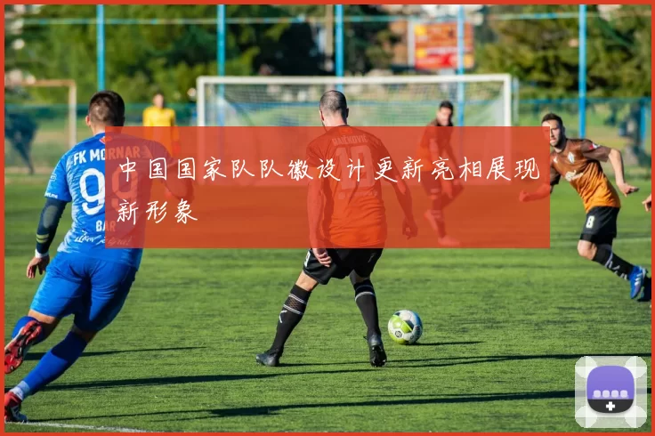 中国国家队队徽设计更新亮相展现新形象