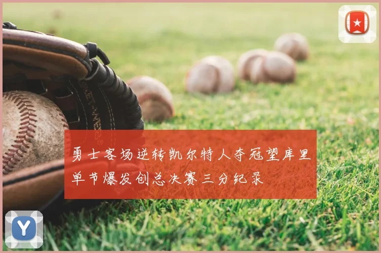 勇士客场逆转凯尔特人夺冠望库里单节爆发创总决赛三分纪录