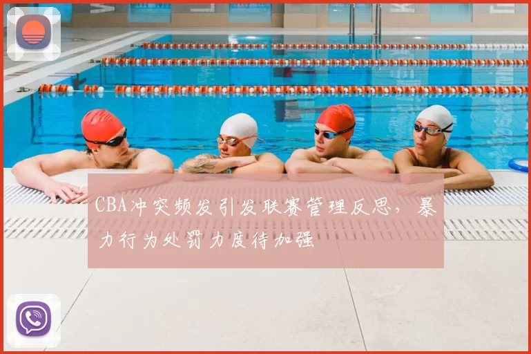 CBA冲突频发引发联赛管理反思，暴力行为处罚力度待加强