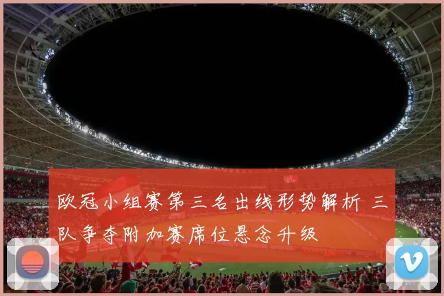 欧冠小组赛第三名出线形势解析 三队争夺附加赛席位悬念升级