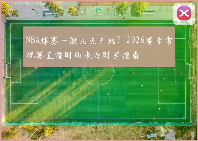 NBA球赛一般几点开始？2026赛季常规赛直播时间表与时差指南