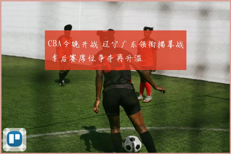 CBA今晚开战 辽宁广东领衔揭幕战 季后赛席位争夺再升温