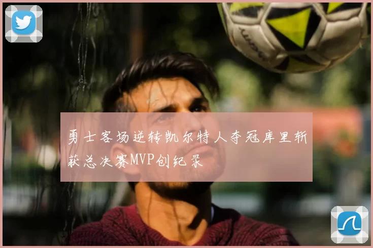 勇士客场逆转凯尔特人夺冠库里斩获总决赛MVP创纪录