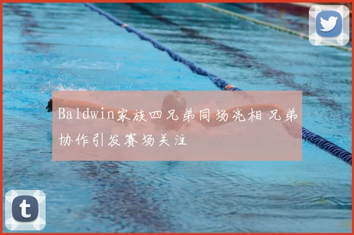 Baldwin家族四兄弟同场亮相 兄弟协作引发赛场关注