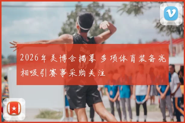 2026年美博会揭幕 多项体育装备亮相吸引赛事采购关注