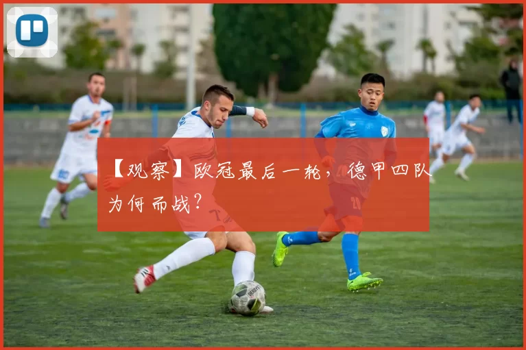 【观察】欧冠最后一轮，德甲四队为何而战？